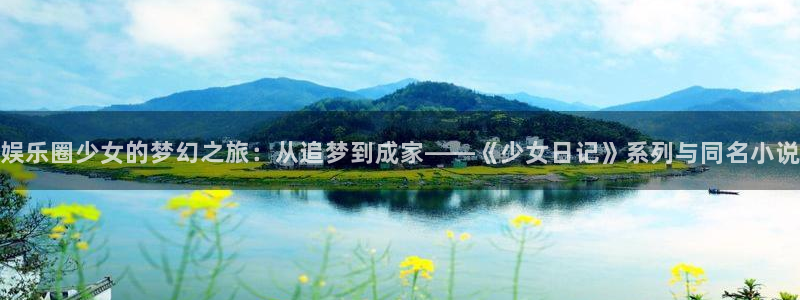 极悦平台平台：娱乐圈少女的梦幻之旅：从追梦到成家——《少女日记》系列与同名小说