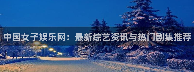 极悦平台平台注册：中国女子娱乐网：最新综艺资讯与热门剧集推荐