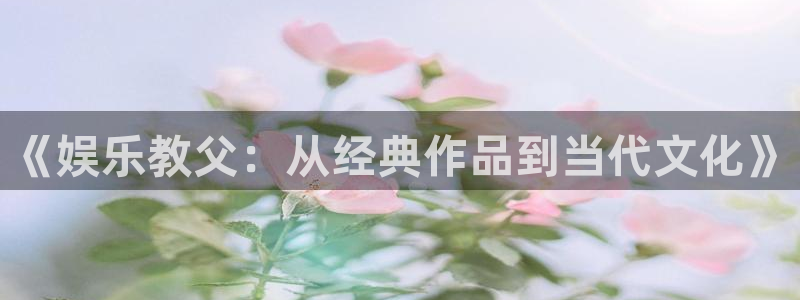 极悦平台集团总部：《娱乐教父：从经典作品到当代文化》