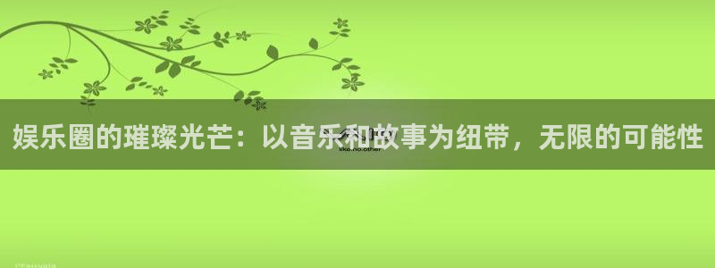 极悦平台体育游戏：娱乐圈的璀璨光芒：以音乐和故事为纽带，无限的可能性