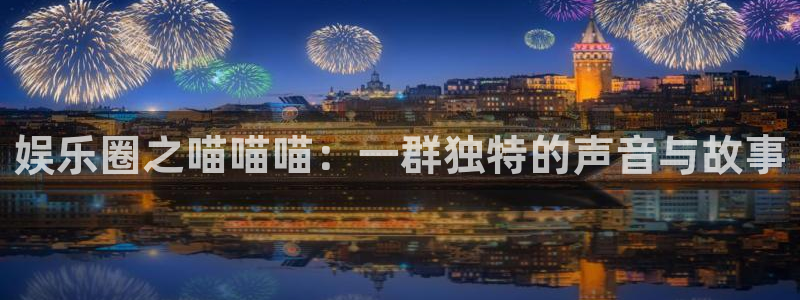极悦平台3注册：娱乐圈之喵喵喵：一群独特的声音与故事