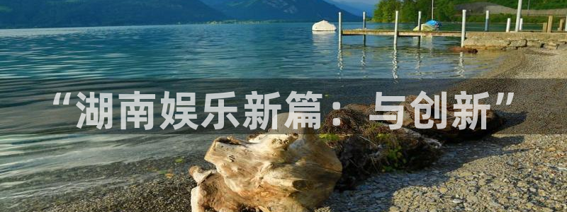 极悦平台app新版上线体验.游戏更新入口.中国：“湖南娱乐新篇：与创新”