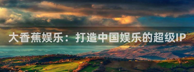 极悦平台4登录：大香蕉娱乐：打造中国娱乐的超级IP