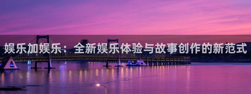 极悦平台官方网站：娱乐加娱乐：全新娱乐体验与故事创作的新范式