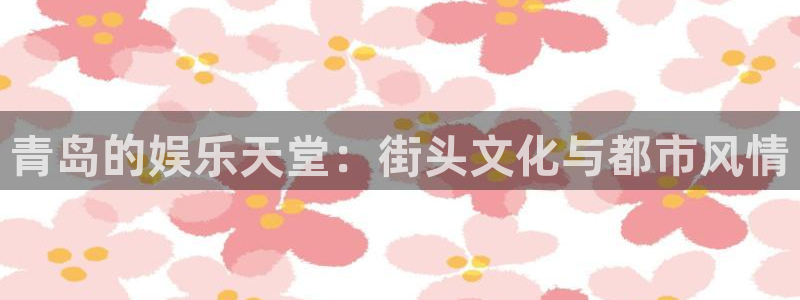 极悦平台电子娱乐官网下载：青岛的娱乐天堂：街头文化与都市风情