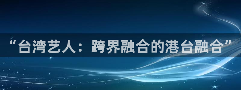 极悦平台网站平台：“台湾艺人：跨界融合的港台融合”