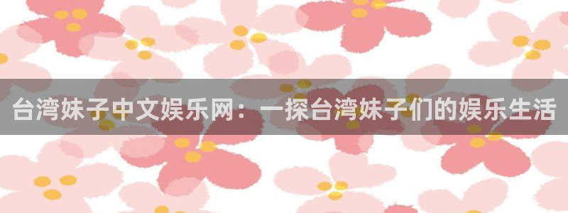 极悦平台网站登录流程：台湾妹子中文娱乐网：一探台湾妹子们的娱乐生活
