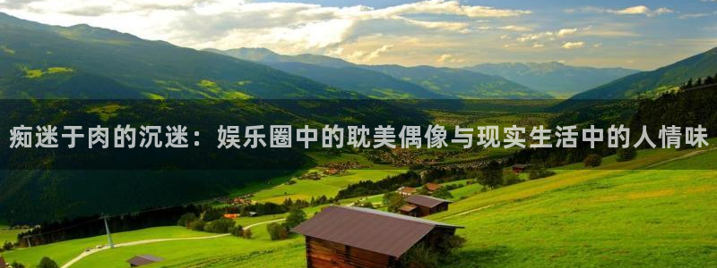 极悦平台体育平台总代理：痴迷于肉的沉迷：娱乐圈中的耽美偶像与现实生活中的人情味