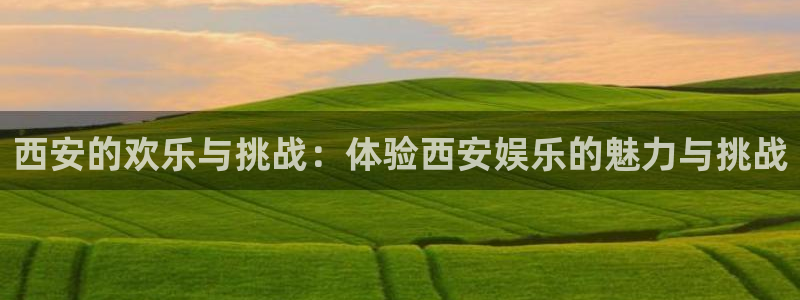 极悦平台体育热门赛事有哪些：西安的欢乐与挑战：体验西安娱乐的魅力与挑战