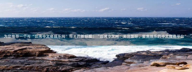 极悦平台平台开户：为您推荐一个与“台湾中文佬娱乐网”相关的新标题：“台湾中文网：关注国际、聚焦娱乐的中文媒体平台”