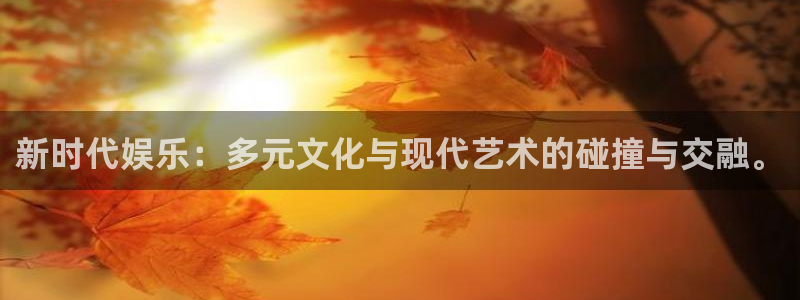 极悦平台手机客户端下载安装：新时代娱乐：多元文化与现代艺术的碰撞与交融。