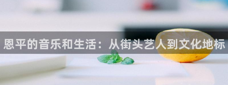 极悦平台平台官网登录入口：恩平的音乐和生活：从街头艺人到文化地标