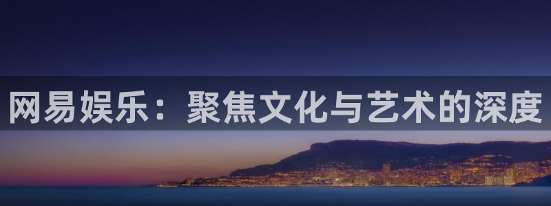 极悦平台平台：网易娱乐：聚焦文化与艺术的深度