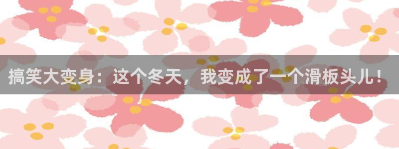 极悦平台体育代理申请流程：搞笑大变身：这个冬天，我变成了一个滑板头儿！
