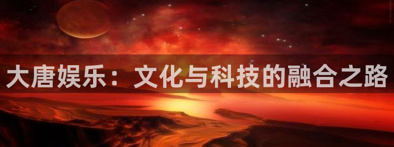 极悦平台体育官网登录：大唐娱乐：文化与科技的融合之路