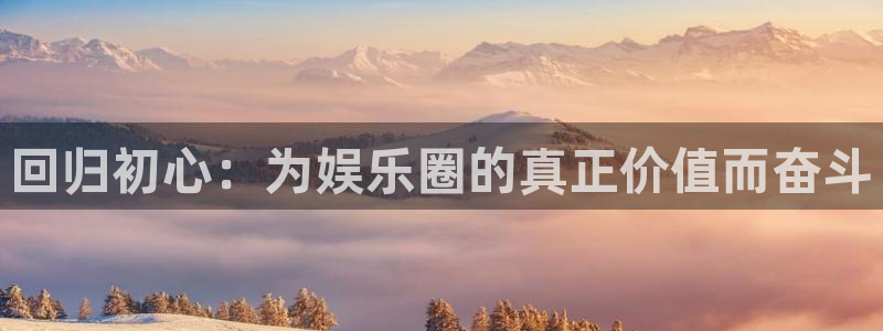 极悦平台游戏官网平台入口：回归初心：为娱乐圈的真正价值而奋斗