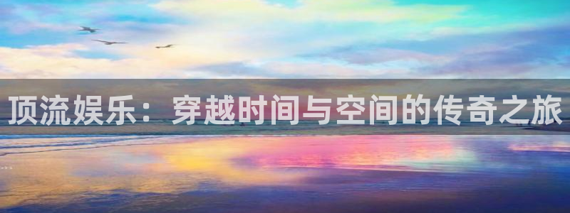 南宫极悦平台官网版：顶流娱乐：穿越时间与空间的传奇之旅