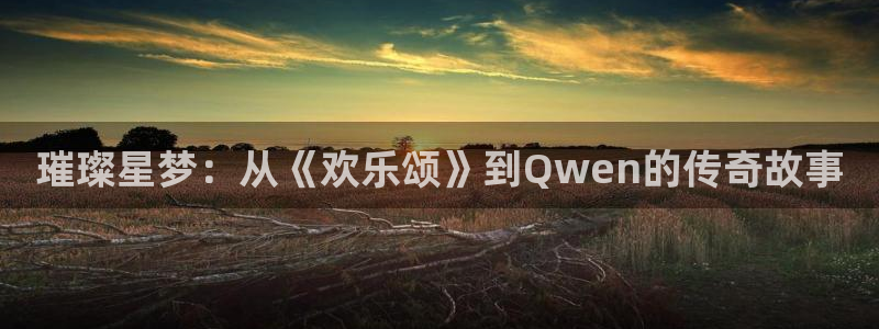 极悦平台app新版上线体验.游戏更新入口.中国：璀璨星梦：从《欢乐颂》到Qwen的传奇故事